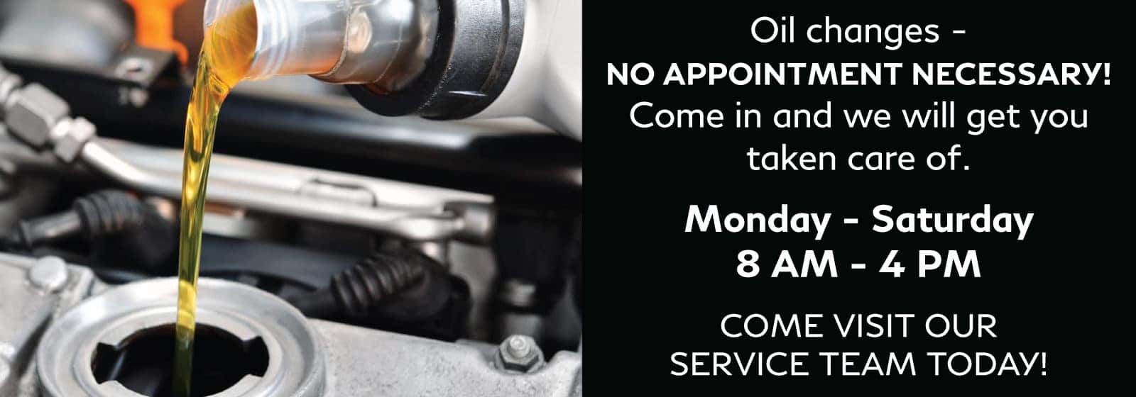 Oil changes - no appointment necessary! Come in and we will get you taken care of. Monday - Saturday / 8 AM - 4 PM