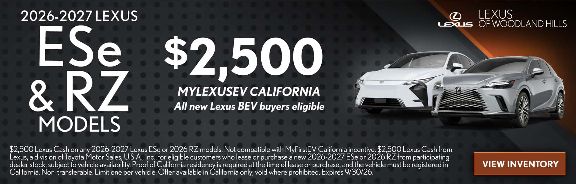 GET A NEW 2026–2027 LEXUS ESE OR RZ MODEL. ELIGIBLE CALIFORNIA BUYERS CAN RECEIVE A $2,500 MYLEXUSEV CASH OFFER THROUGH SEPTEMBER 30, 2026.